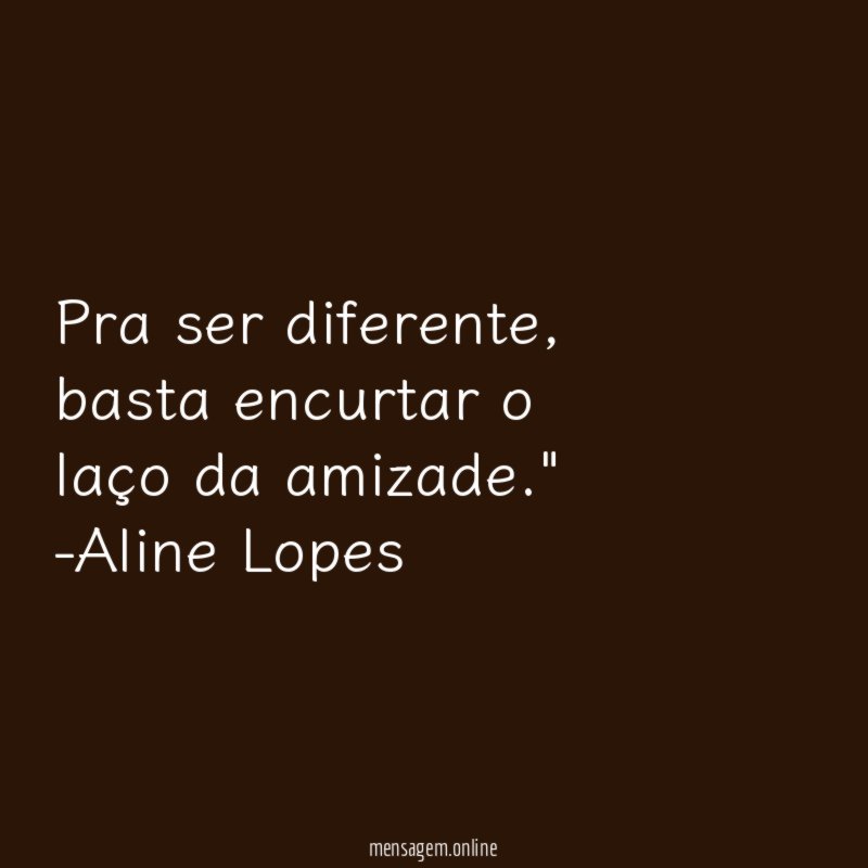 "Pra ser diferente, basta encurtar o laço da amizade."