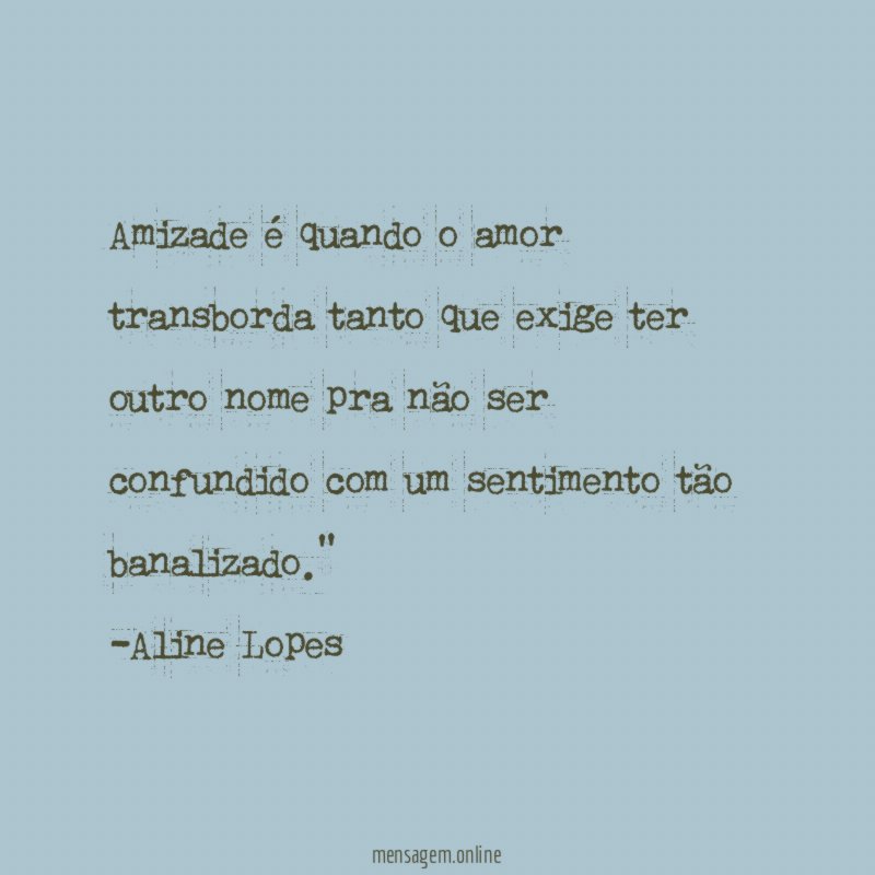 "Amizade é quando o amor transborda tanto que exige ter outro nome pra não ser confundido com um sentimento tão banalizado."