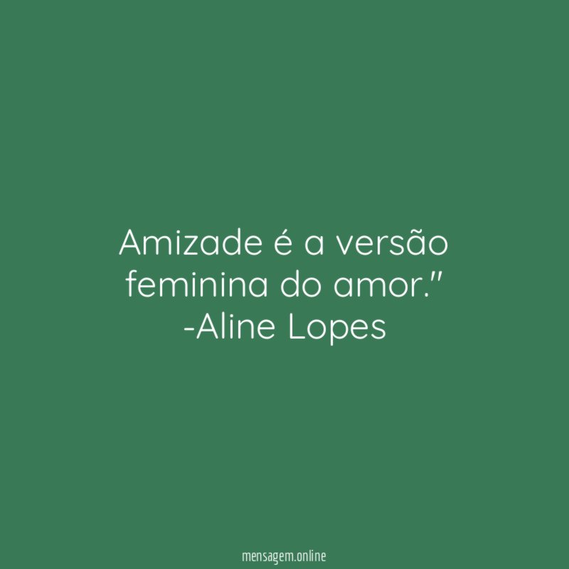 "Amizade é a versão feminina do amor."