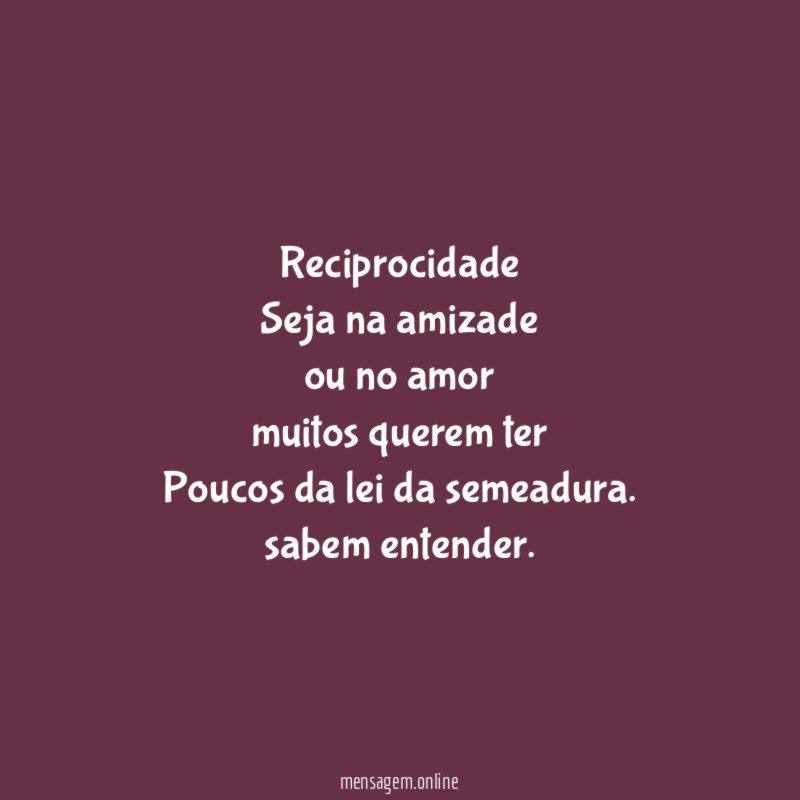 Reciprocidade Seja na amizade ou no amor muitos querem ter Poucos da