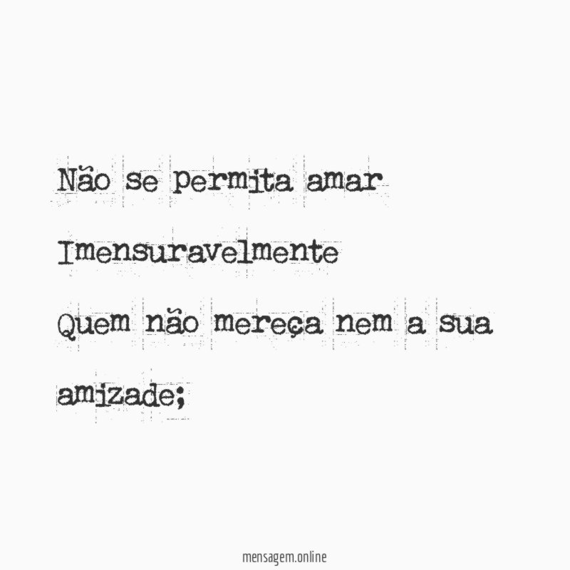 Não se permita amar Imensuravelmente Quem não mereça nem