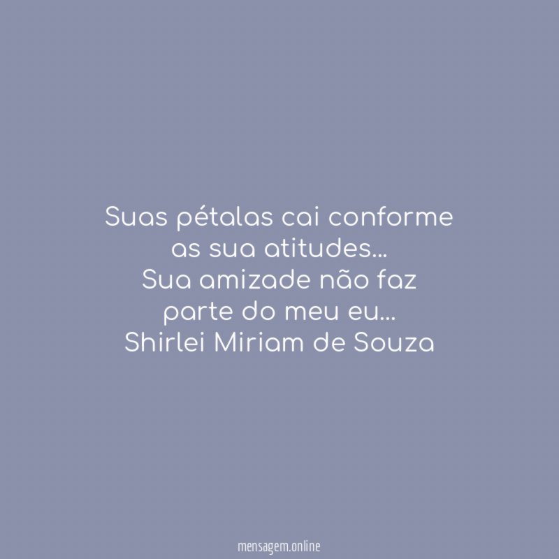 Suas pétalas cai conforme as sua atitudes