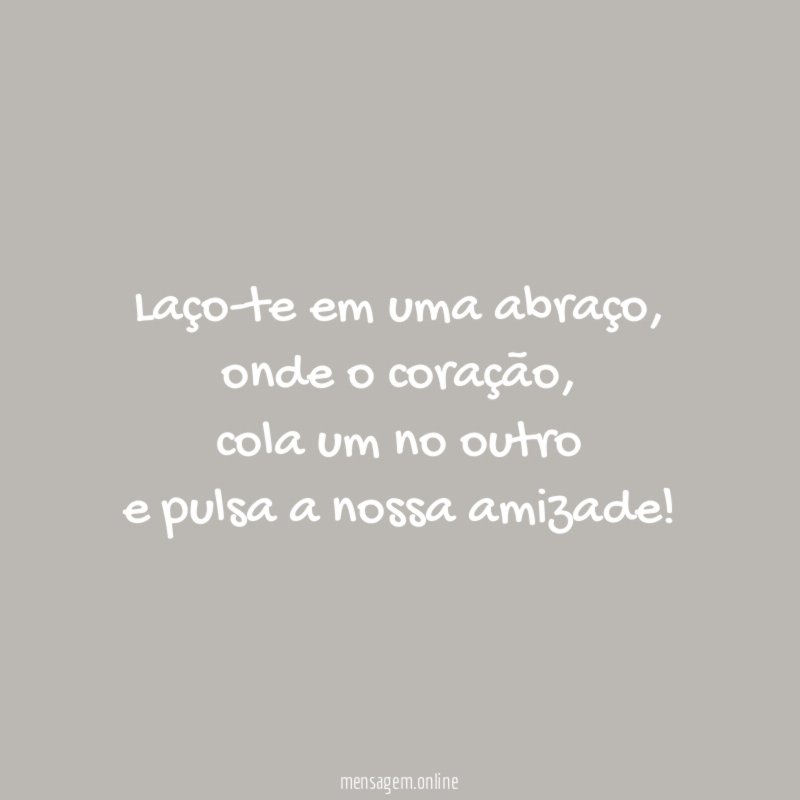 Laço-te em uma abraço, onde o coração,
cola um no outro
e pulsa a nossa amizade!
