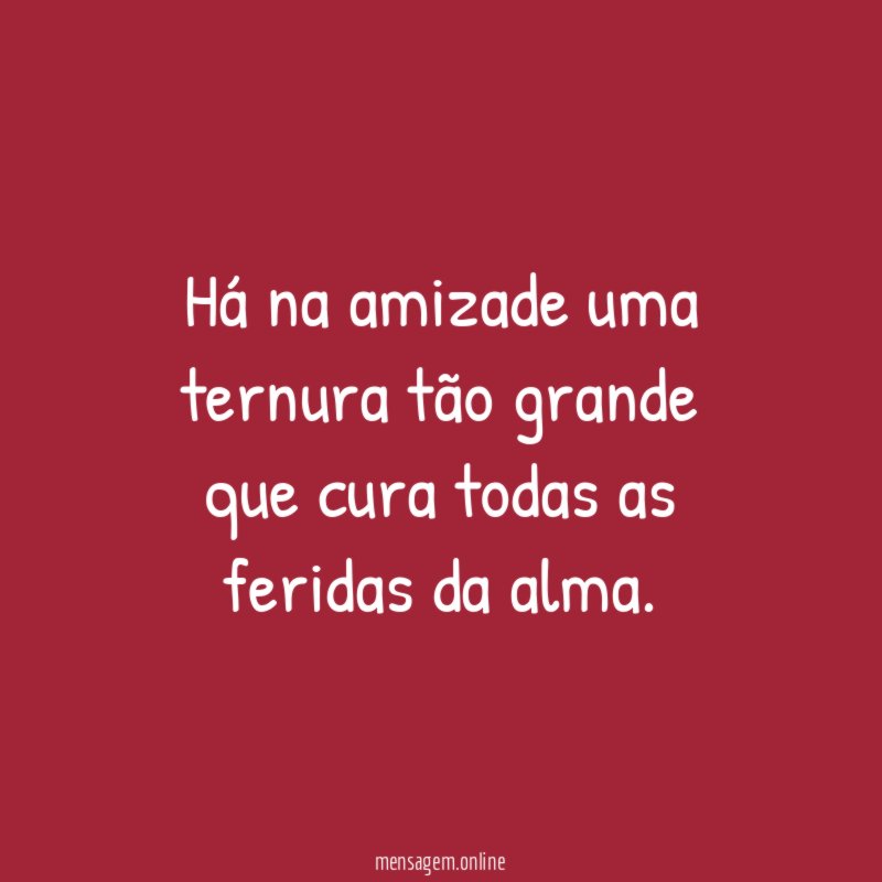 Há na amizade uma ternura tão grande que cura