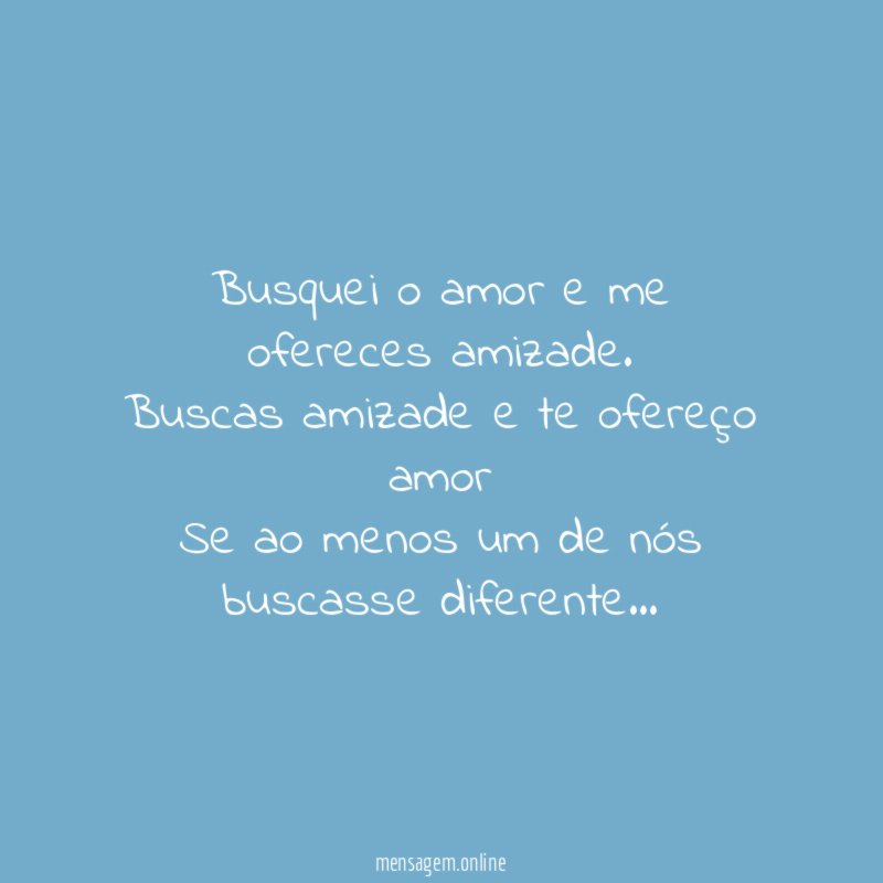 Busquei o amor e me ofereces amizade