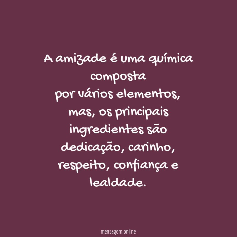 A amizade é uma química composta
por vários elementos,
mas, os principais ingredientes são
dedicação, carinho,
respeito, confiança e lealdade.