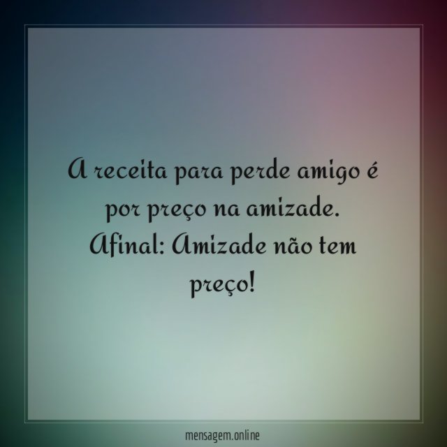 A receita para perde amigo é por preço na amizade