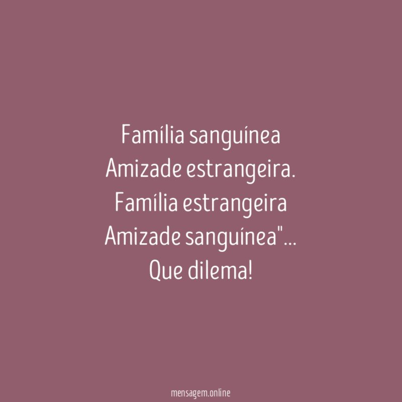 "Família sanguínea
Amizade estrangeira .
Família estrangeira
Amizade sanguínea"…