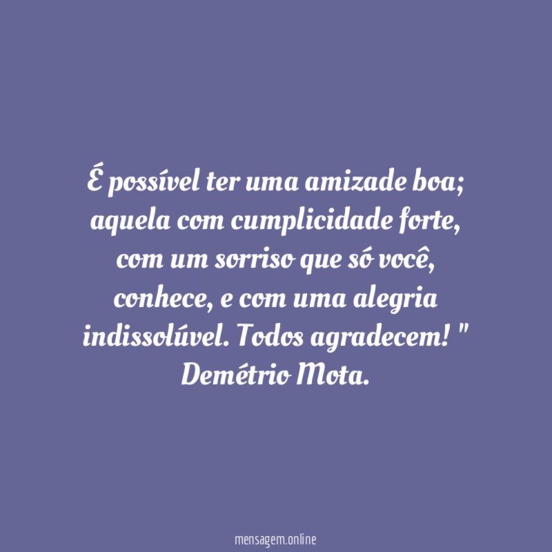 " É possível ter uma amizade boa;
aquela com cumplicidade forte,
com um sorriso que só você,
conhece, e com uma alegria
indissolúvel. Todos agradecem!"