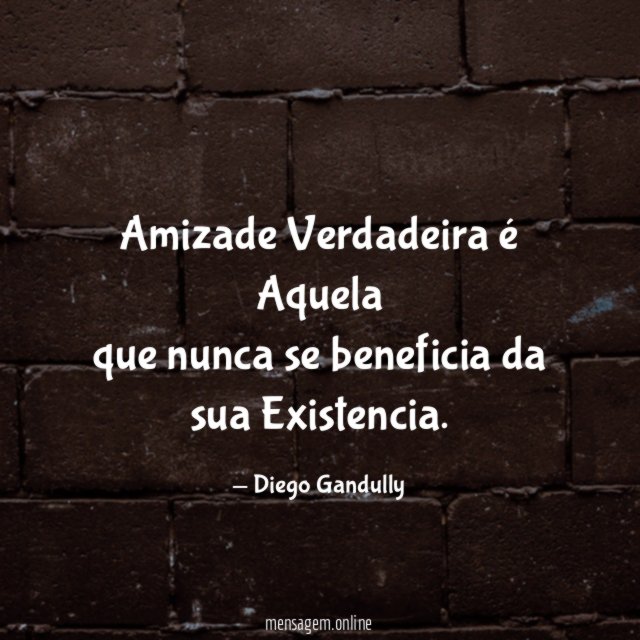 Amizade Verdadeira é Aquela que nunca se beneficia da sua Existencia