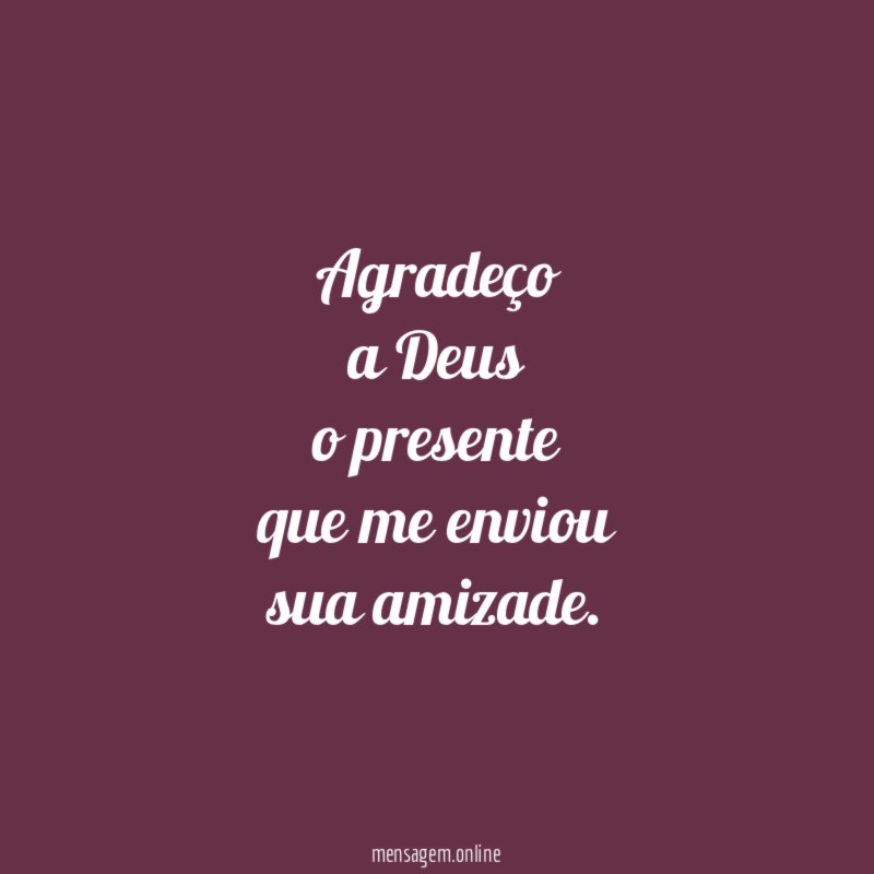 Agradeço a Deus o presente que me enviou sua amizade