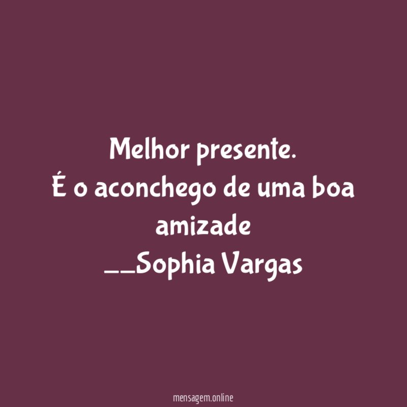 Melhor presente.
É o aconchego de uma boa amizade
__Sophia Vargas ♥