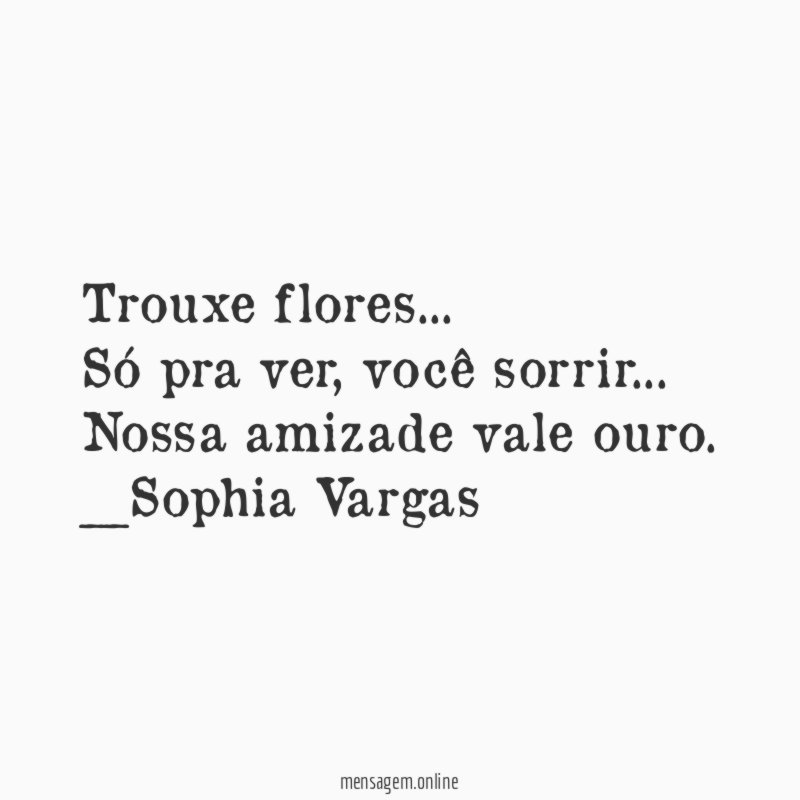 Trouxe flores…
Só pra ver, você sorrir…
Nossa amizade vale ouro.