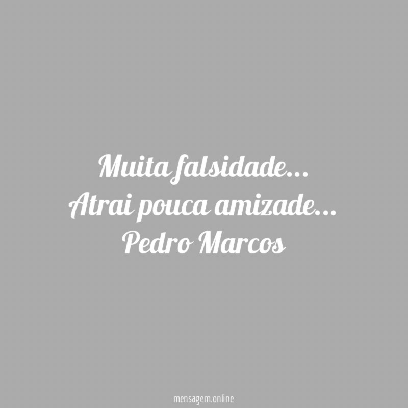 Muita falsidade…
Atrai pouca amizade…