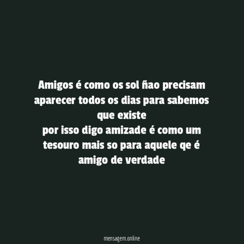 amigos é como os sol ñao precisam aparecer todos os dias para sabemos que existe