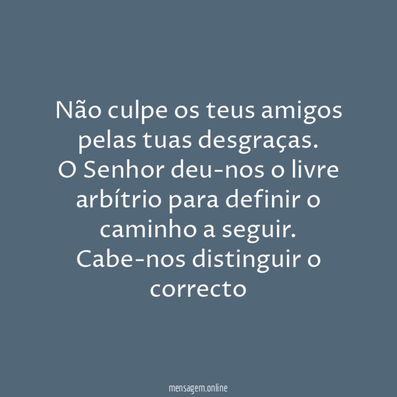Não culpe os teus amigos pelas tuas desgraças.