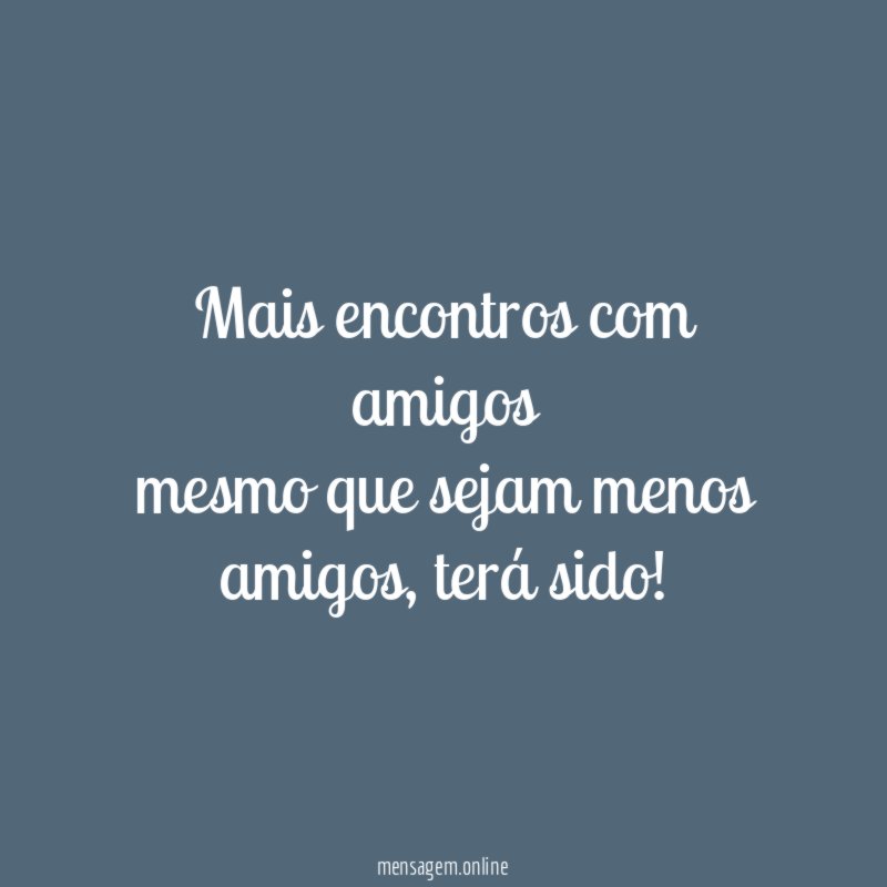 mais encontros com amigos mesmo que sejam menos amigos