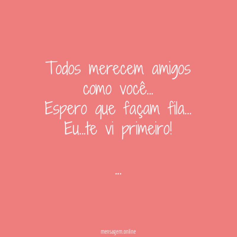 Todos merecem amigos como você…
Espero que façam fila…
Eu…te vi primeiro!
