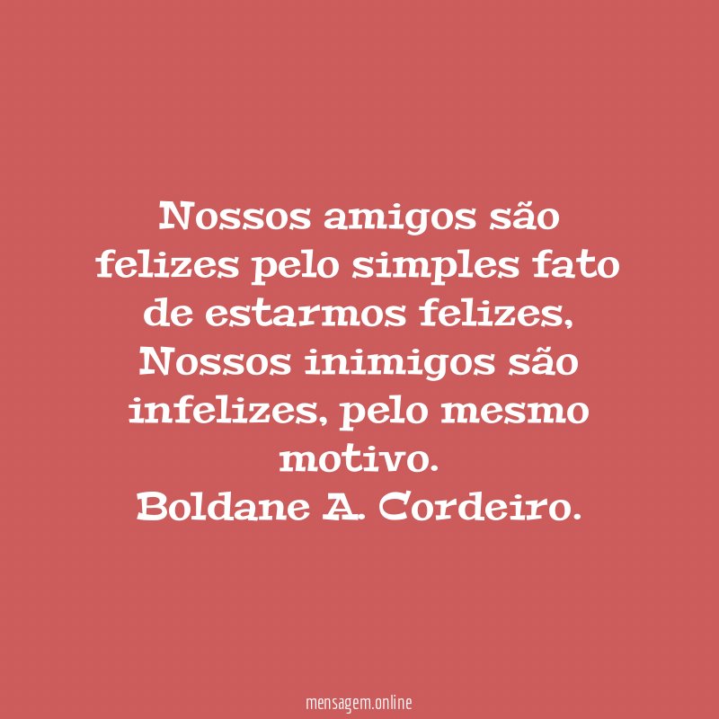 Nossos amigos são felizes pelo simples fato de estarmos felizes, Nossos inimigos são infelizes, pelo mesmo motivo.