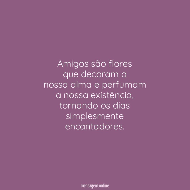 Amigos são flores que decoram a nossa alma e perfumam a