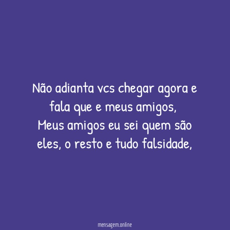 Não adianta vcs chegar agora e fala que e meus amigos ,