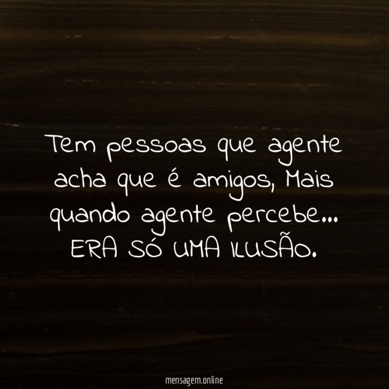 Tem pessoas que agente acha que é amigos