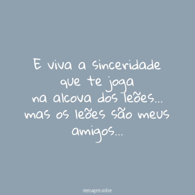 E viva a sinceridade que te joga na alcova dos leões