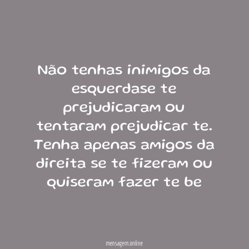 Não tenhas inimigos da esquerdase te prejudicaram ou tentaram prejudicar te