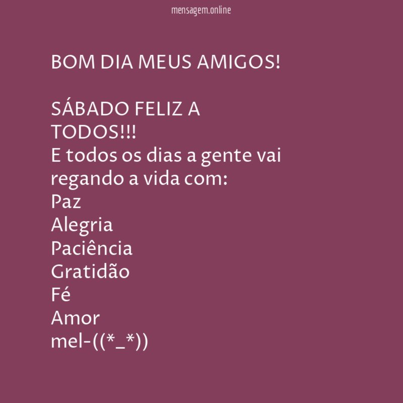 BOM DIA MEUS AMIGOS!
SÁBADO FELIZ A TODOS!!!
E todos os dias a gente vai regando a vida com:
Paz
Alegria
Paciência
Gratidão
Fé
Amor