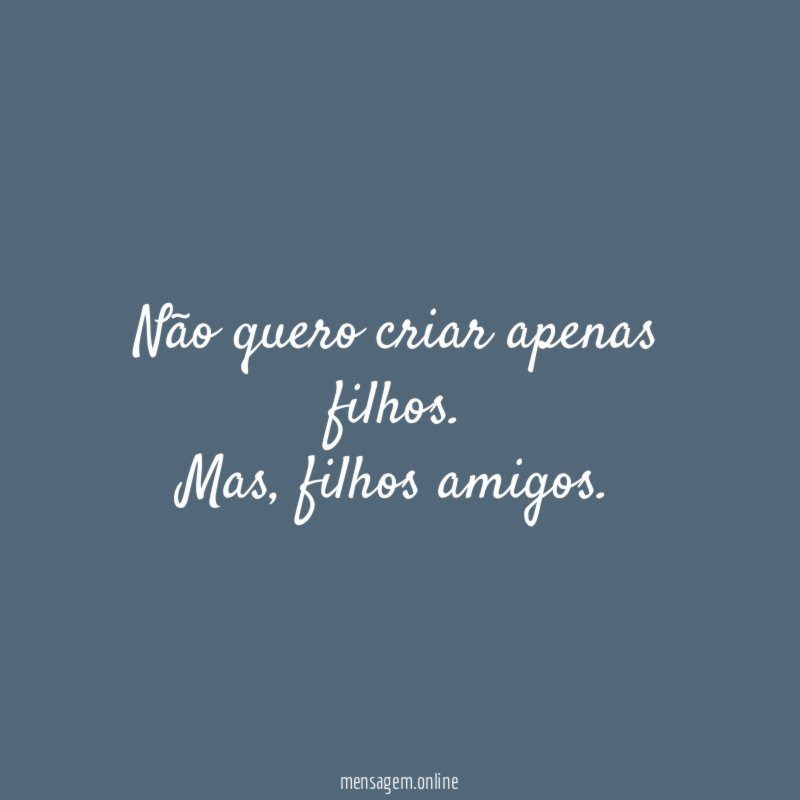 Não quero criar apenas filhos