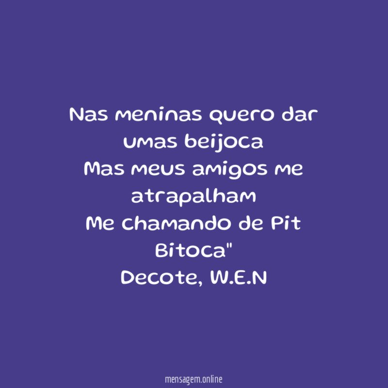 "Nas meninas quero dar umas beijoca
Mas meus amigos me atrapalham
Me chamando de Pit Bitoca"