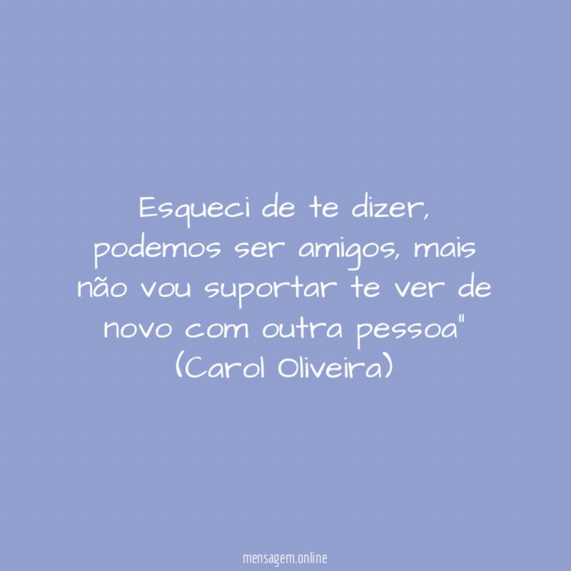 "Esqueci de te dizer, podemos ser amigos, mais não vou suportar te ver de novo com outra pessoa"
