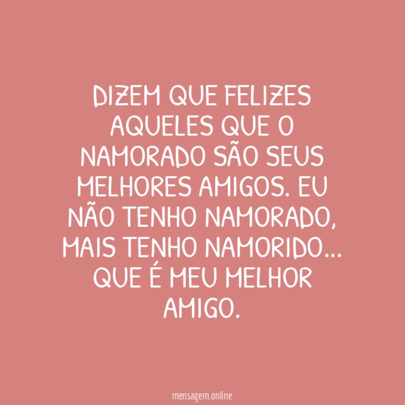 Dizem que felizes aqueles que o namorado são seus melhores amigos. Eu não tenho namorado, mais tenho namorido… que é meu melhor amigo.