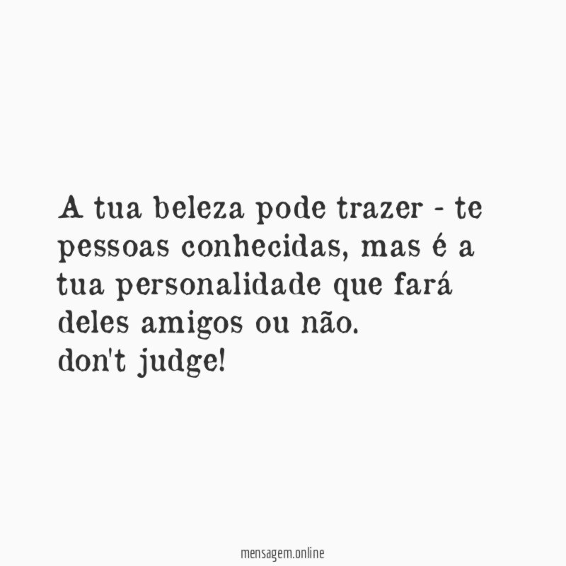A tua beleza pode trazer - te pessoas conhecidas, mas é a tua personalidade que fará deles amigos ou não.
