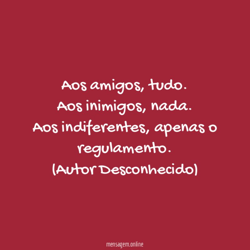 Aos amigos, tudo. Aos inimigos, nada. Aos indiferentes, apenas o regulamento.