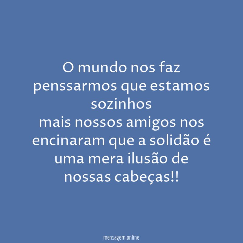 O mundo nos faz penssarmos que estamos sozinhos mais
