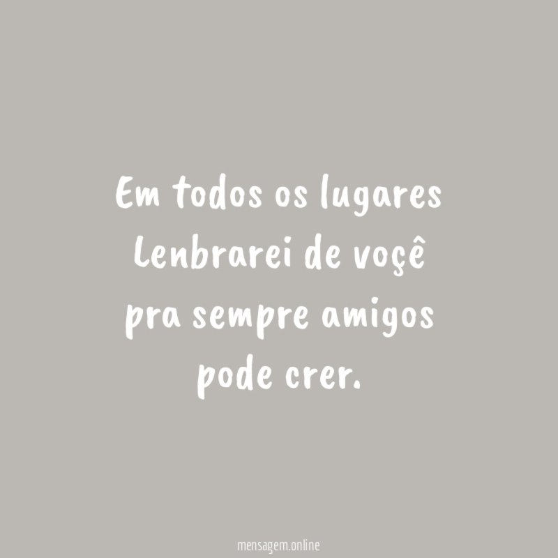 Em todos os lugares Lenbrarei de voçê pra sempre amigos pode crer