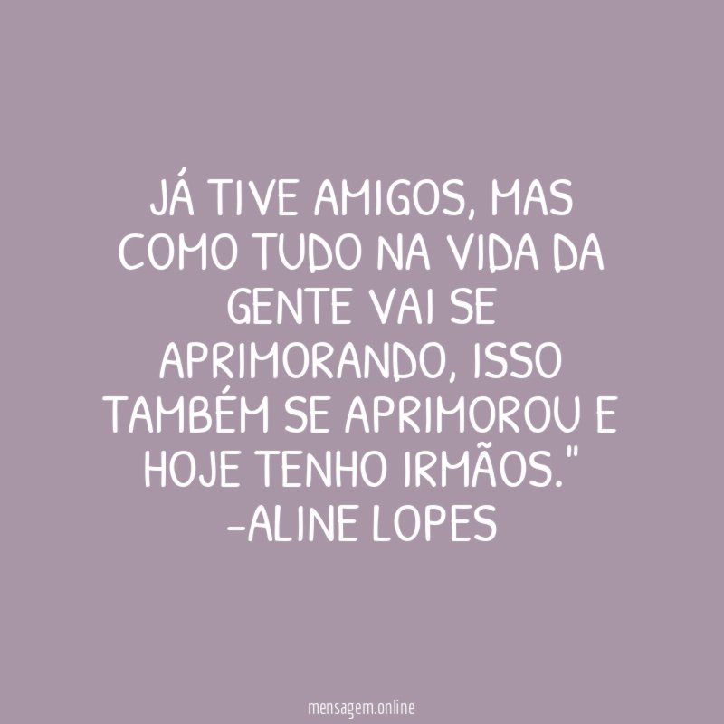 "Já tive amigos, mas como tudo na vida da gente vai se aprimorando, isso também se aprimorou e hoje tenho irmãos."