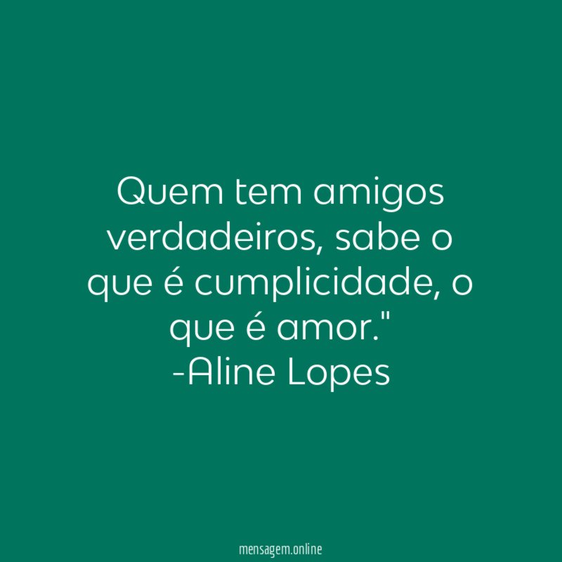 "Quem tem amigos verdadeiros, sabe o que é cumplicidade, o que é amor."