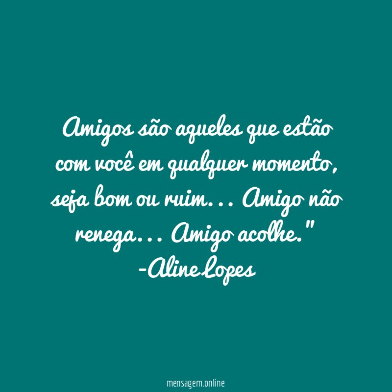 "Amigos são aqueles que estão com você em qualquer momento, seja bom ou ruim… Amigo não renega… Amigo acolhe."