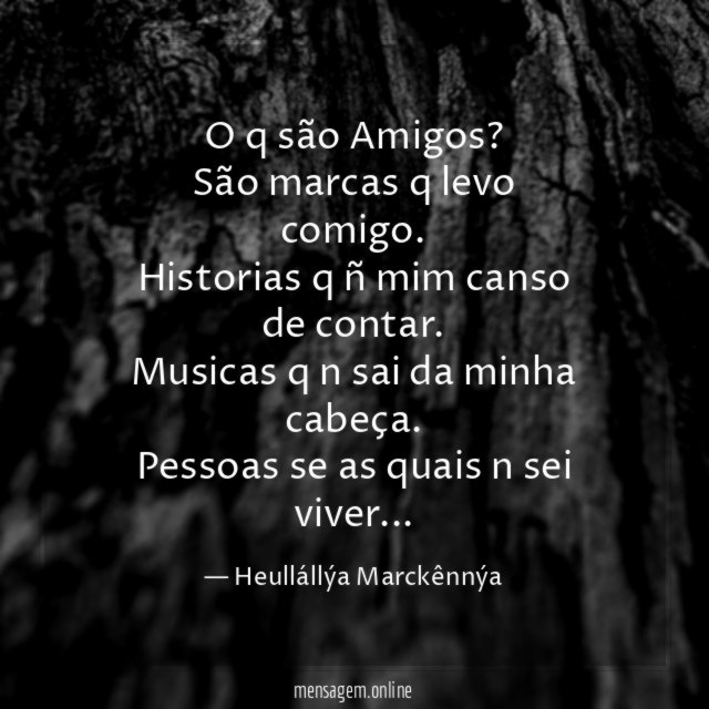 O q são Amigos?
São marcas q levo comigo.
Historias q ñ mim canso de contar.
Musicas q n sai da minha cabeça.