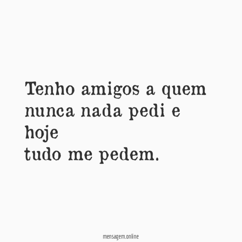 Tenho amigos a quem nunca nada pedi e hoje tudo me pedem