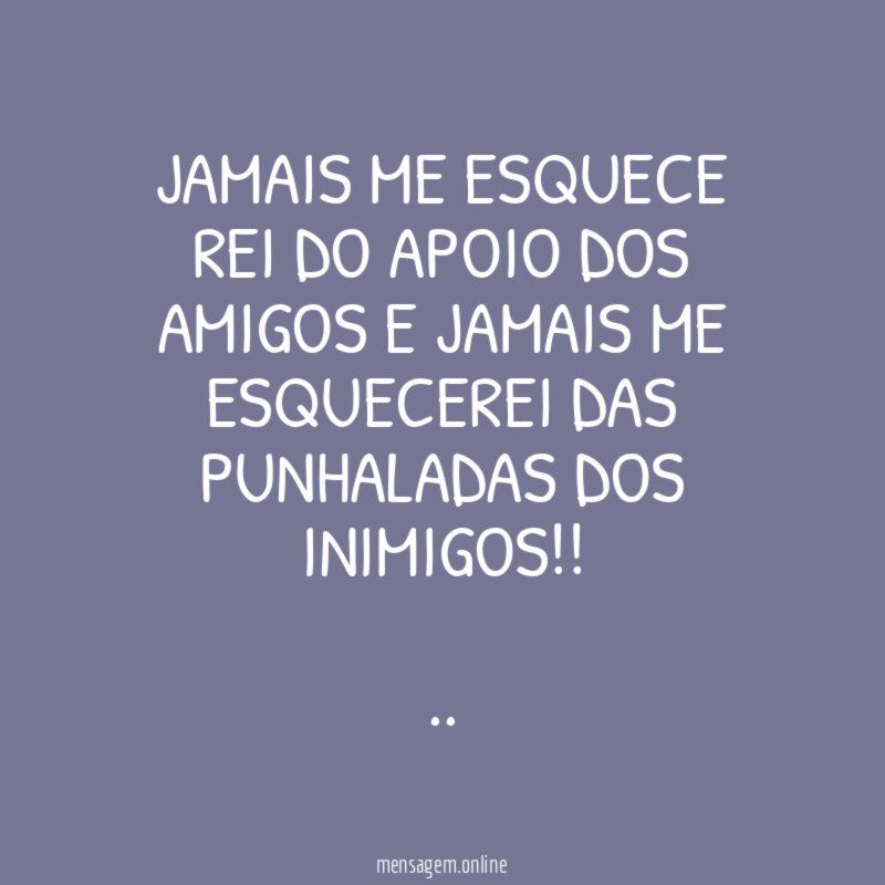 JAMAIS ME ESQUECE
REI DO APOIO DOS AMIGOS E JAMAIS ME ESQUECEREI DAS PUNHALADAS DOS INIMIGOS!!