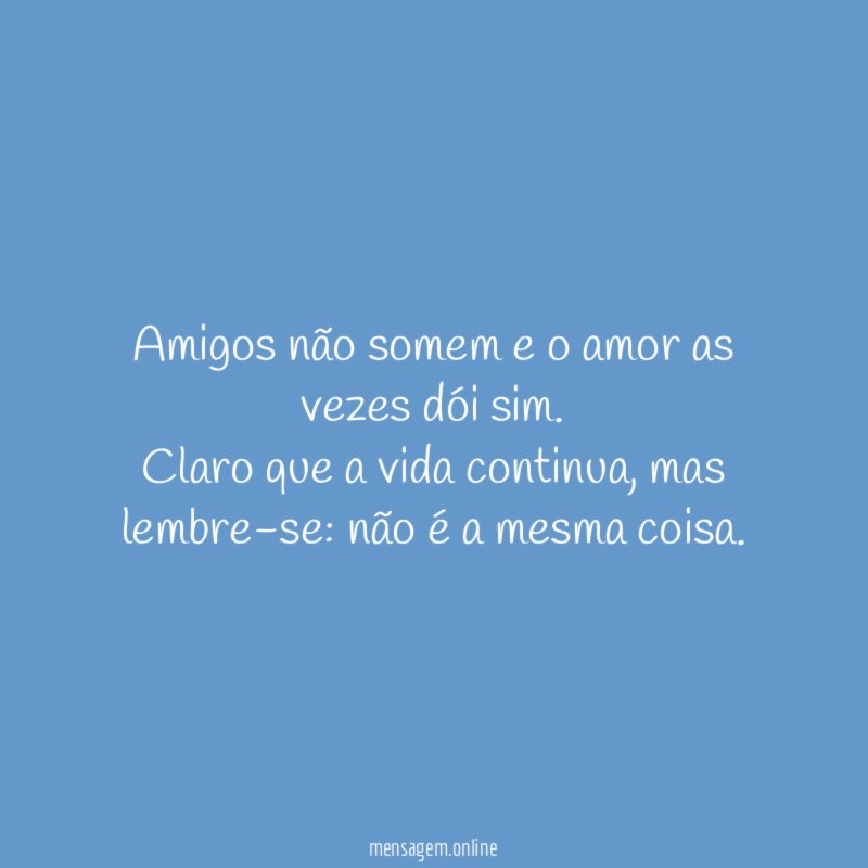 Amigos não somem e o amor as vezes dói sim