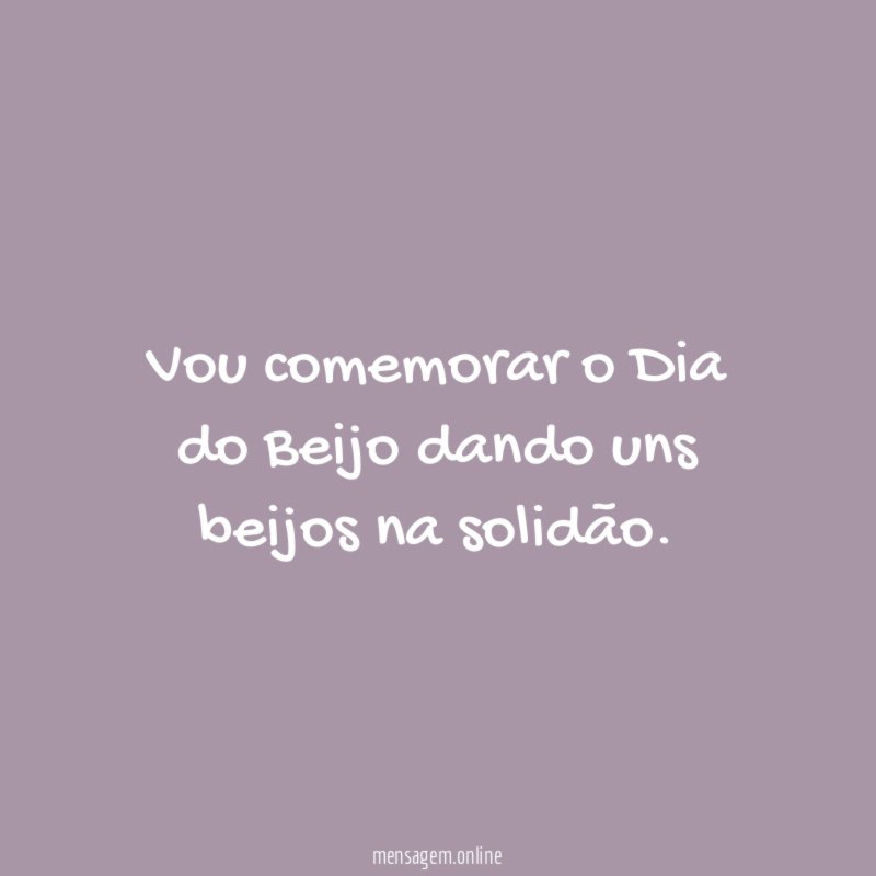Vou comemorar o Dia do Beijo dando uns beijos na solidão