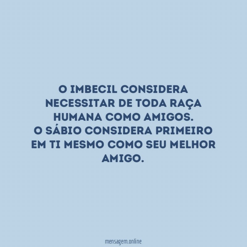 O imbecil considera necessitar de toda raça humana como amigos