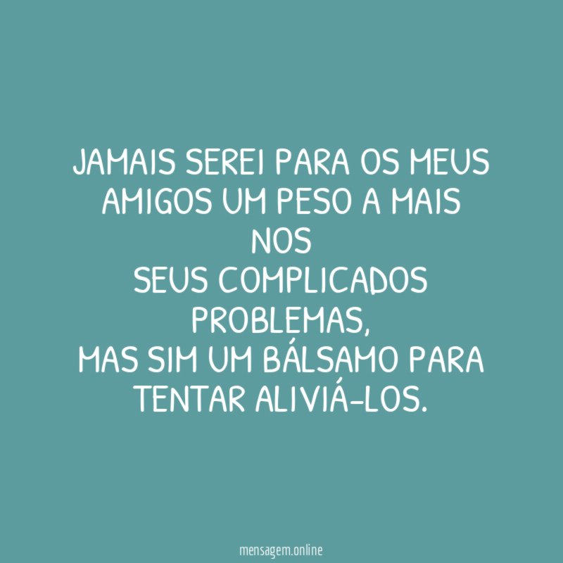 JAMAIS SEREI PARA OS MEUS AMIGOS UM PESO A