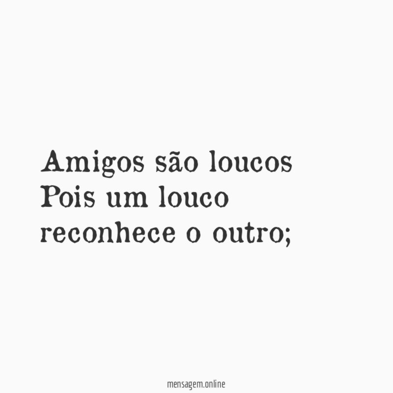 Amigos são loucos Pois um louco reconhece o outro