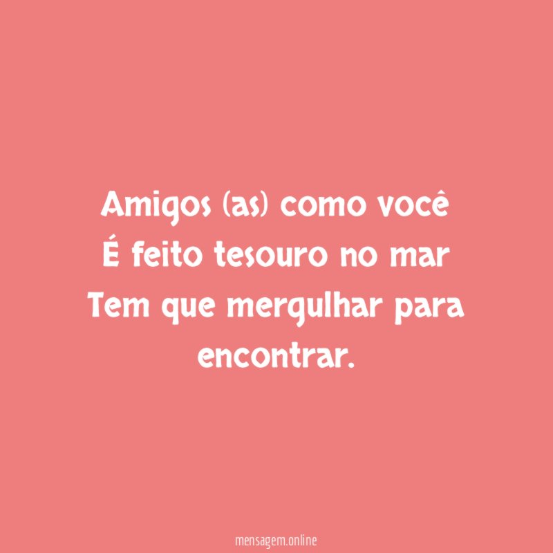 Amigos (as) como você É feito tesouro no mar Tem