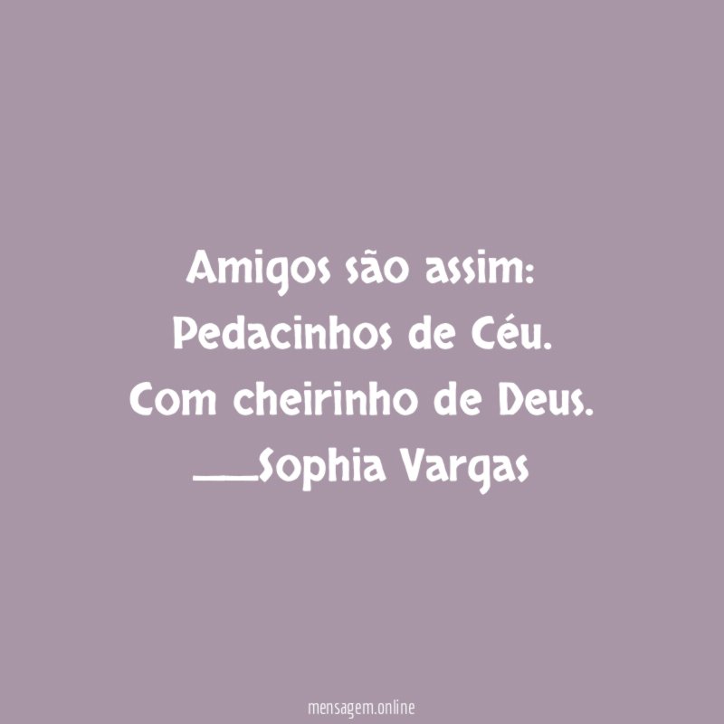 Amigos são assim:
Pedacinhos de Céu.
Com cheirinho de Deus.